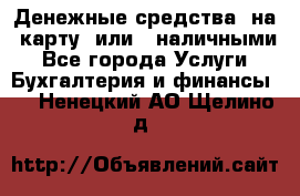 Денежные средства  на  карту  или   наличными - Все города Услуги » Бухгалтерия и финансы   . Ненецкий АО,Щелино д.